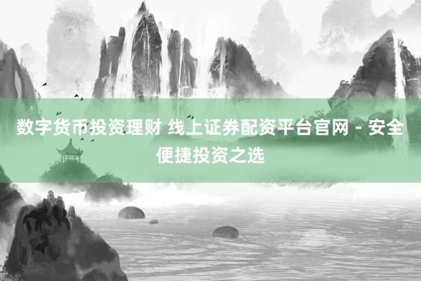 数字货币投资理财 线上证券配资平台官网 - 安全便捷投资之选