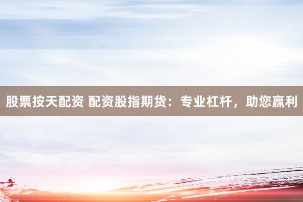 股票按天配资 配资股指期货:专业杠杆,助您赢利