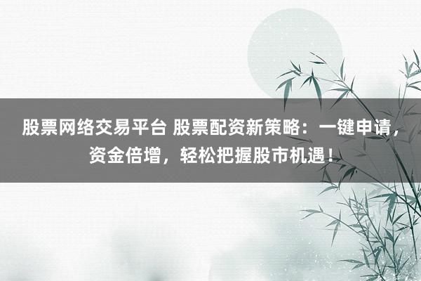 股票网络交易平台 股票配资新策略：一键申请，资金倍增，轻松把握股市机遇！