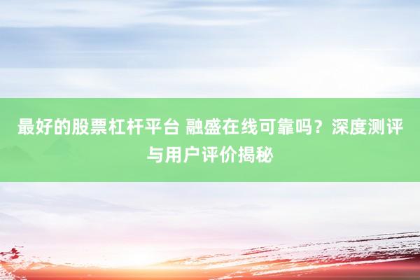 最好的股票杠杆平台 融盛在线可靠吗?深度测评与用户评价揭秘