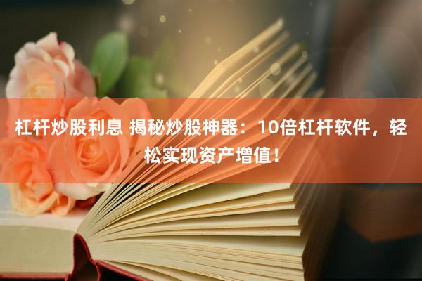 杠杆炒股利息 揭秘炒股神器：10倍杠杆软件，轻松实现资产增值！