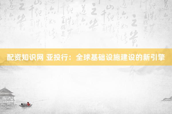 配资知识网 亚投行：全球基础设施建设的新引擎