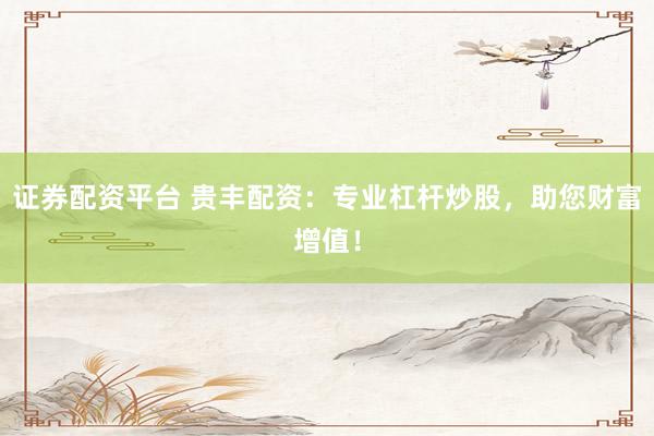证券配资平台 贵丰配资：专业杠杆炒股，助您财富增值！