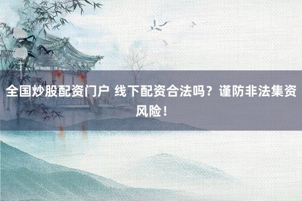 全国炒股配资门户 线下配资合法吗？谨防非法集资风险！