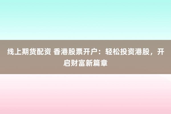 线上期货配资 香港股票开户：轻松投资港股，开启财富新篇章