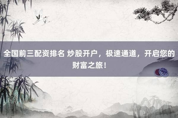 全国前三配资排名 炒股开户，极速通道，开启您的财富之旅！
