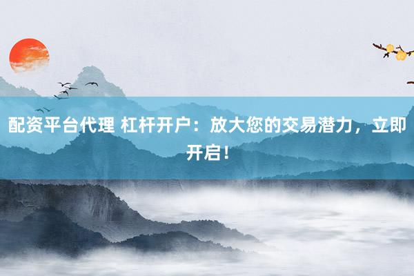 配资平台代理 杠杆开户：放大您的交易潜力，立即开启！