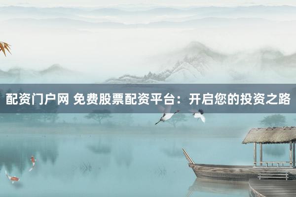 配资门户网 免费股票配资平台：开启您的投资之路