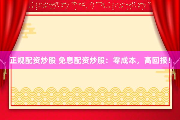 正规配资炒股 免息配资炒股：零成本，高回报！