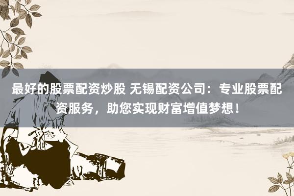最好的股票配资炒股 无锡配资公司：专业股票配资服务，助您实现财富增值梦想！