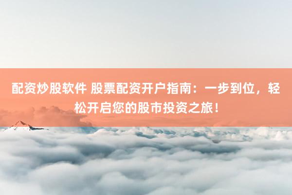 配资炒股软件 股票配资开户指南：一步到位，轻松开启您的股市投资之旅！