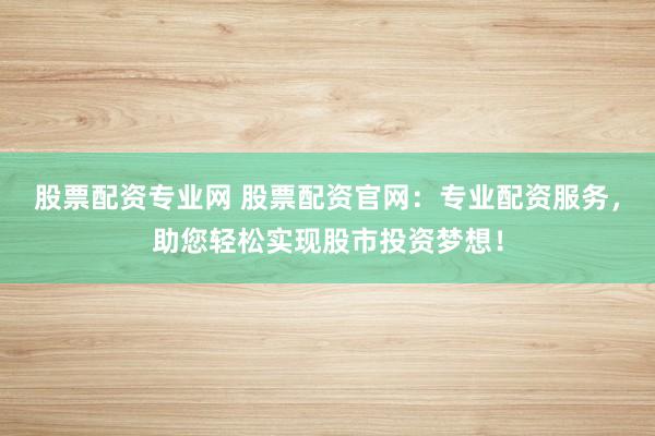 股票配资专业网 股票配资官网：专业配资服务，助您轻松实现股市投资梦想！