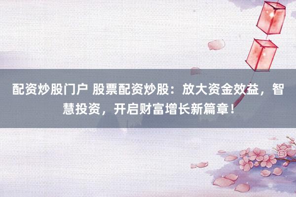 配资炒股门户 股票配资炒股：放大资金效益，智慧投资，开启财富增长新篇章！