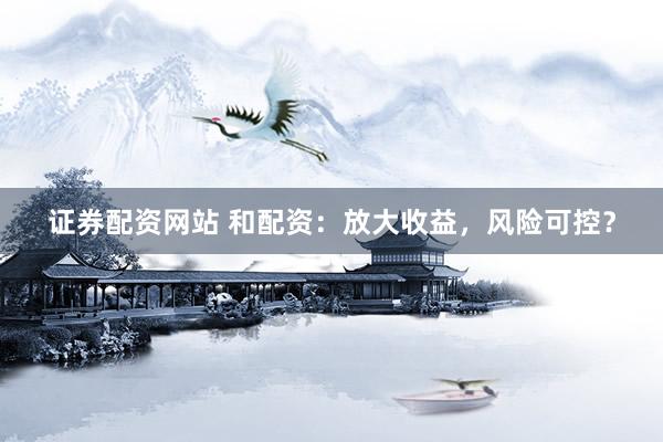 证券配资网站 和配资：放大收益，风险可控？