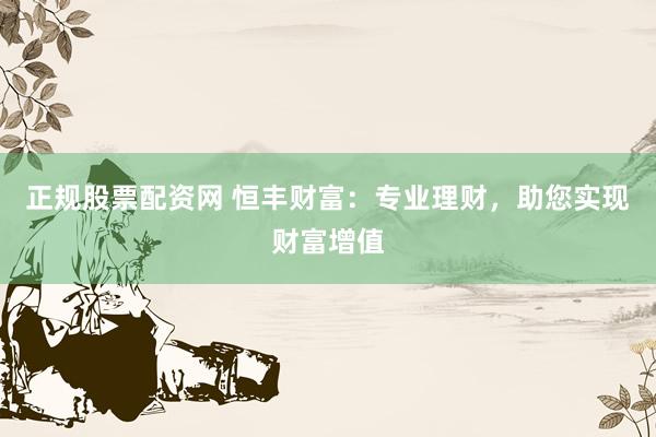 正规股票配资网 恒丰财富：专业理财，助您实现财富增值