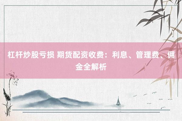 杠杆炒股亏损 期货配资收费：利息、管理费、佣金全解析