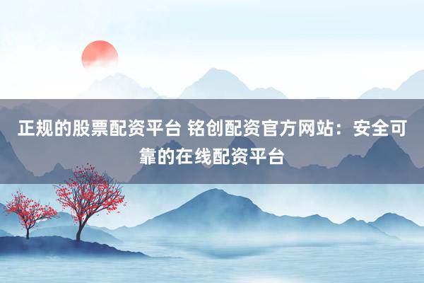 正规的股票配资平台 铭创配资官方网站：安全可靠的在线配资平台