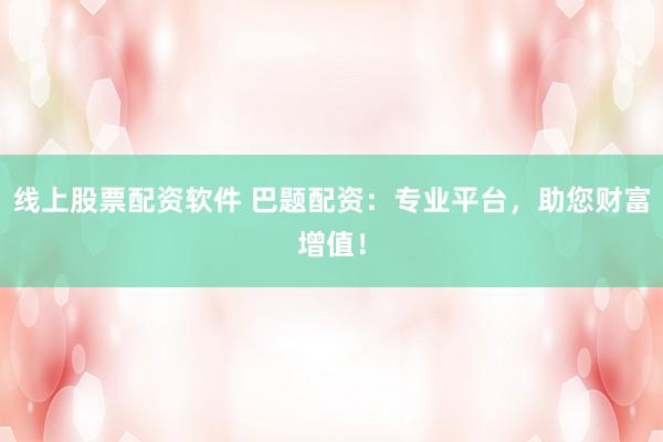 线上股票配资软件 巴题配资：专业平台，助您财富增值！