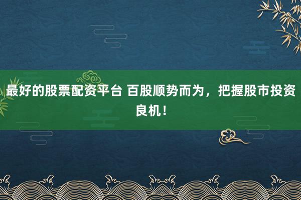 最好的股票配资平台 百股顺势而为，把握股市投资良机！