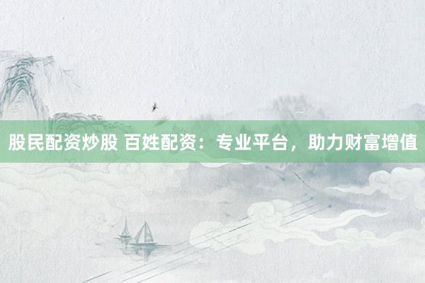 股民配资炒股 百姓配资：专业平台，助力财富增值