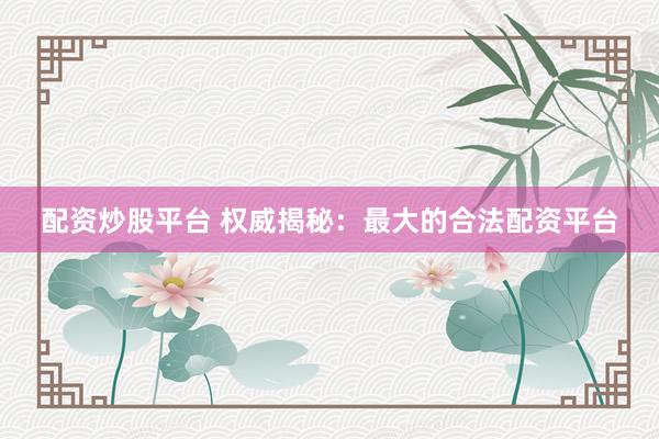 配资炒股平台 权威揭秘：最大的合法配资平台