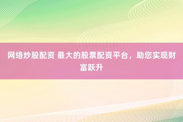网络炒股配资 最大的股票配资平台,助您实现财富跃升