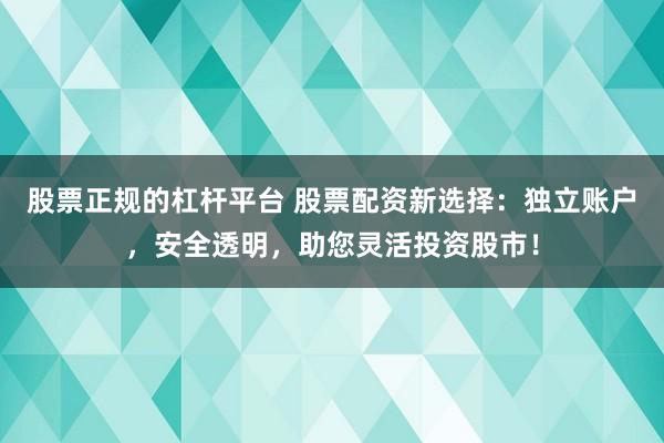 股票正规的杠杆平台 股票配资新选择：独立账户，安全透明，助您灵活投资股市！