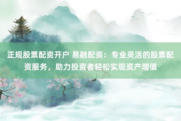 正规股票配资开户 易融配资：专业灵活的股票配资服务，助力投资者轻松实现资产增值