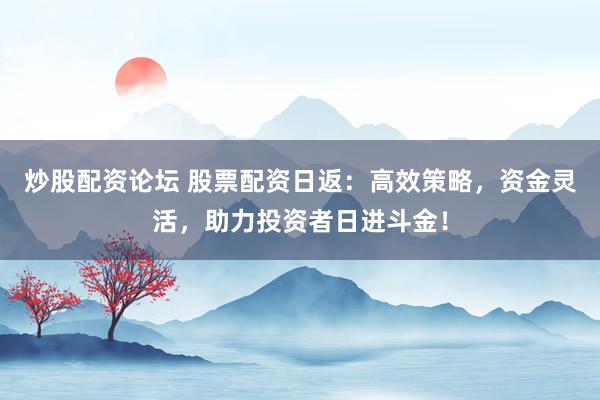 炒股配资论坛 股票配资日返：高效策略，资金灵活，助力投资者日进斗金！