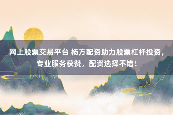 网上股票交易平台 杨方配资助力股票杠杆投资，专业服务获赞，配资选择不错！