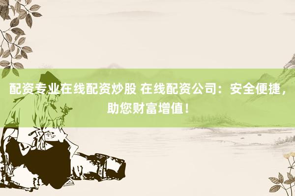 配资专业在线配资炒股 在线配资公司：安全便捷，助您财富增值！