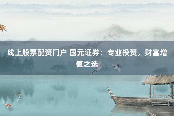 线上股票配资门户 国元证券：专业投资，财富增值之选
