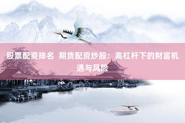 股票配资排名 期货配资炒股:高杠杆下的财富机遇与风险