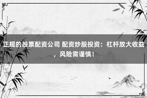 正规的股票配资公司 配资炒股投资：杠杆放大收益，风险需谨慎！