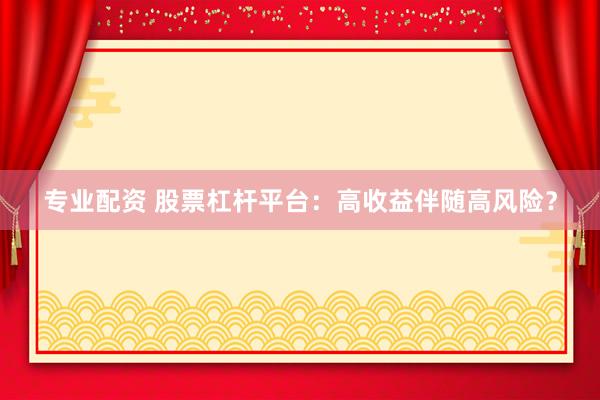 专业配资 股票杠杆平台：高收益伴随高风险？