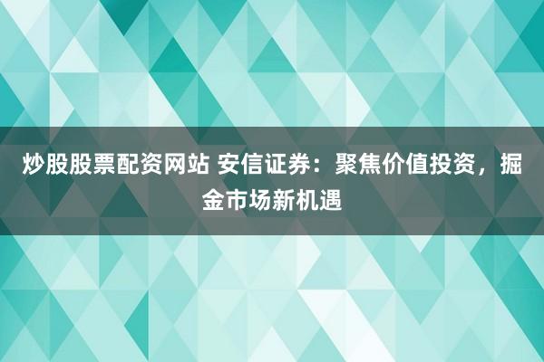炒股股票配资网站 安信证券：聚焦价值投资，掘金市场新机遇