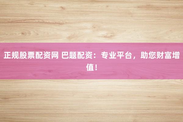 正规股票配资网 巴题配资：专业平台，助您财富增值！