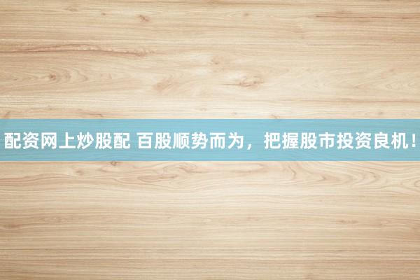 配资网上炒股配 百股顺势而为，把握股市投资良机！