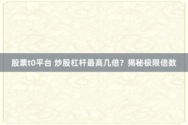 股票t0平台 炒股杠杆最高几倍？揭秘极限倍数
