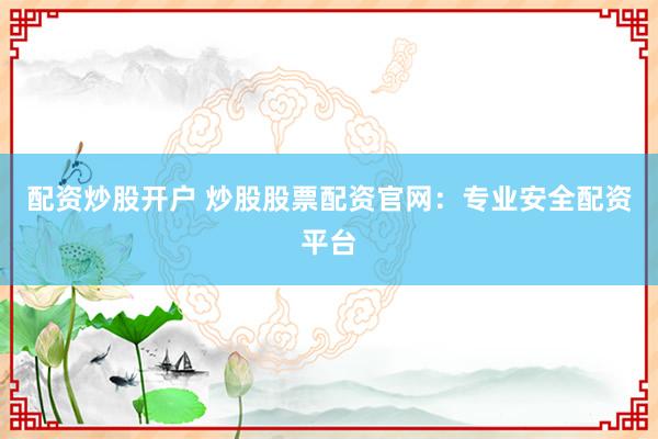 配资炒股开户 炒股股票配资官网：专业安全配资平台