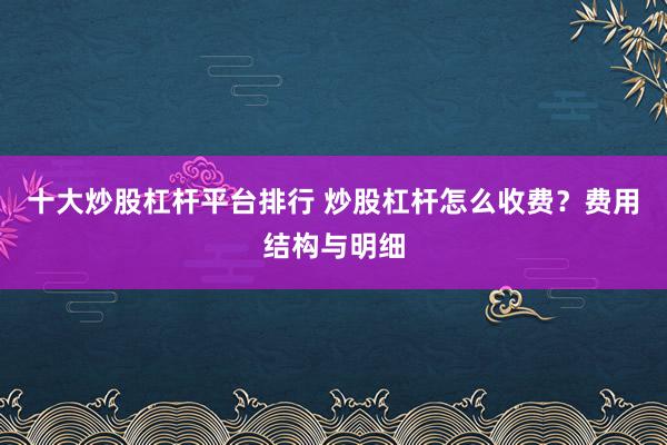十大炒股杠杆平台排行 炒股杠杆怎么收费？费用结构与明细