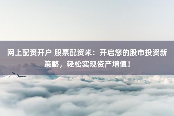 网上配资开户 股票配资米：开启您的股市投资新策略，轻松实现资产增值！