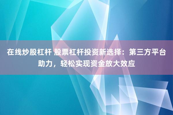 在线炒股杠杆 股票杠杆投资新选择：第三方平台助力，轻松实现资金放大效应
