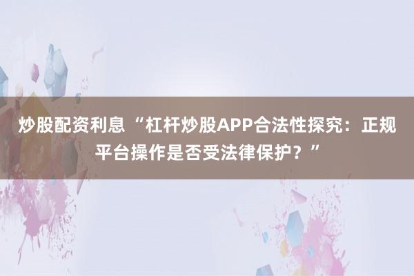炒股配资利息 “杠杆炒股APP合法性探究：正规平台操作是否受法律保护？”