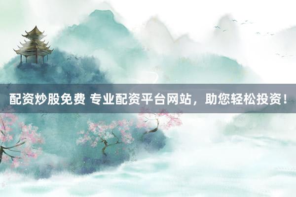 配资炒股免费 专业配资平台网站，助您轻松投资！