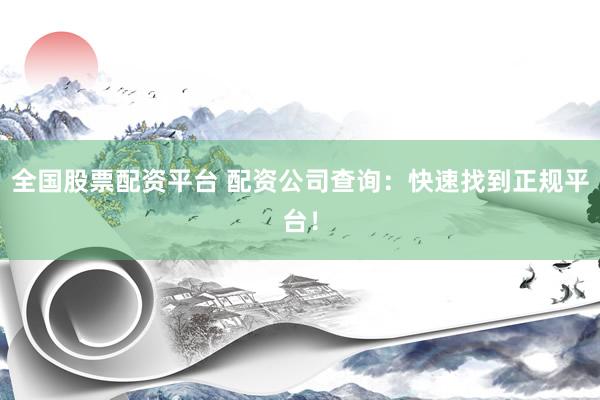 全国股票配资平台 配资公司查询：快速找到正规平台！