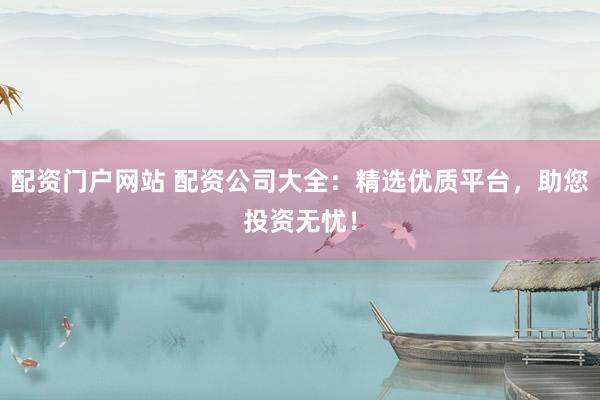 配资门户网站 配资公司大全：精选优质平台，助您投资无忧！