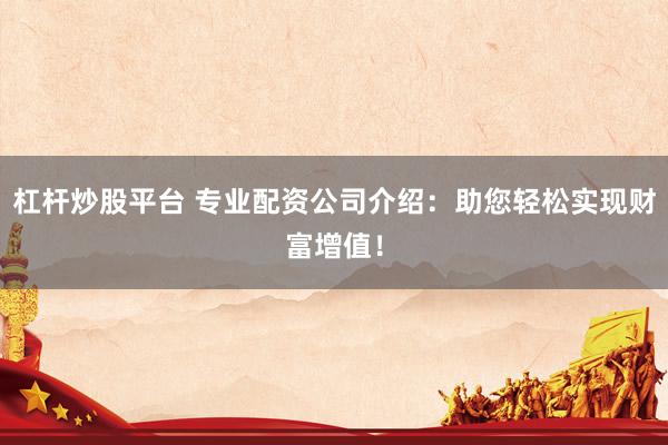 杠杆炒股平台 专业配资公司介绍：助您轻松实现财富增值！