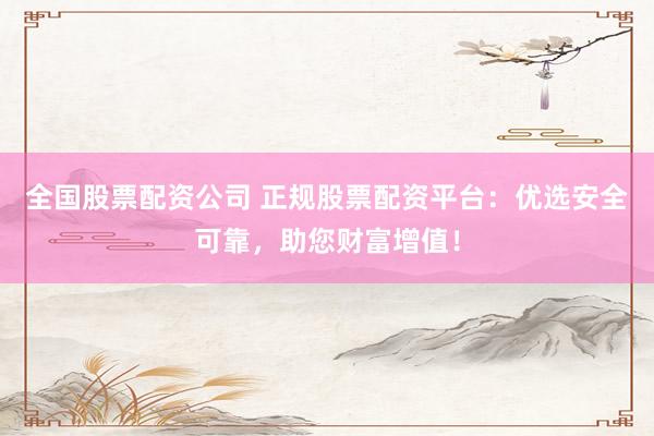 全国股票配资公司 正规股票配资平台：优选安全可靠，助您财富增值！