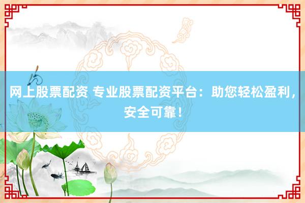 网上股票配资 专业股票配资平台：助您轻松盈利，安全可靠！